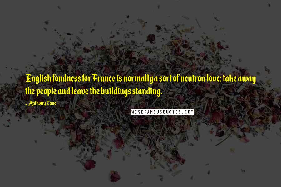 Anthony Lane Quotes: English fondness for France is normally a sort of neutron love: take away the people and leave the buildings standing.