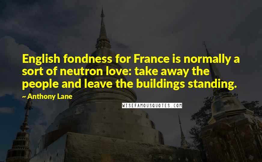 Anthony Lane Quotes: English fondness for France is normally a sort of neutron love: take away the people and leave the buildings standing.