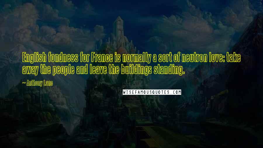 Anthony Lane Quotes: English fondness for France is normally a sort of neutron love: take away the people and leave the buildings standing.