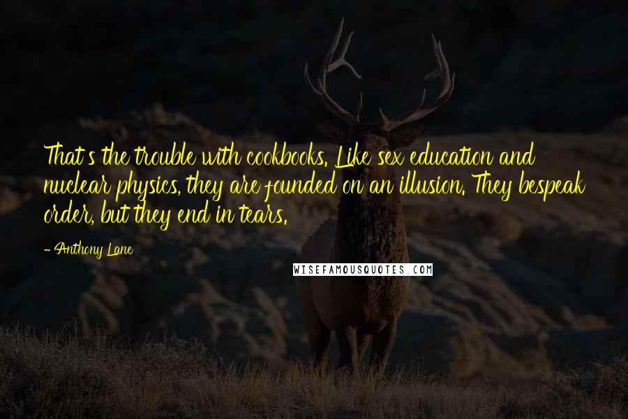 Anthony Lane Quotes: That's the trouble with cookbooks. Like sex education and nuclear physics, they are founded on an illusion. They bespeak order, but they end in tears.