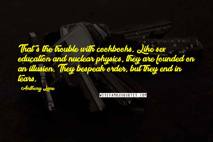 Anthony Lane Quotes: That's the trouble with cookbooks. Like sex education and nuclear physics, they are founded on an illusion. They bespeak order, but they end in tears.