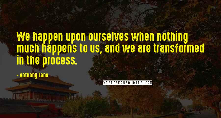 Anthony Lane Quotes: We happen upon ourselves when nothing much happens to us, and we are transformed in the process.