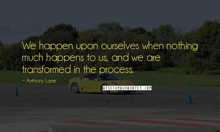 Anthony Lane Quotes: We happen upon ourselves when nothing much happens to us, and we are transformed in the process.