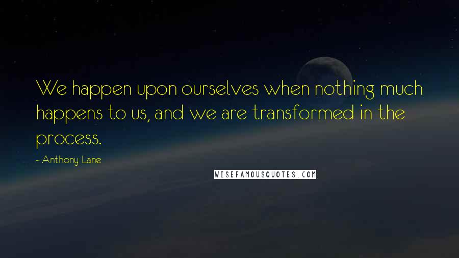 Anthony Lane Quotes: We happen upon ourselves when nothing much happens to us, and we are transformed in the process.