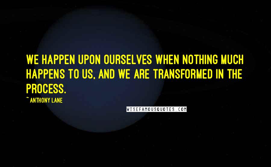 Anthony Lane Quotes: We happen upon ourselves when nothing much happens to us, and we are transformed in the process.