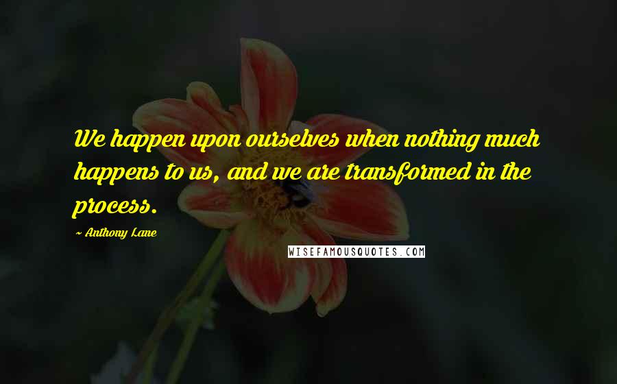 Anthony Lane Quotes: We happen upon ourselves when nothing much happens to us, and we are transformed in the process.