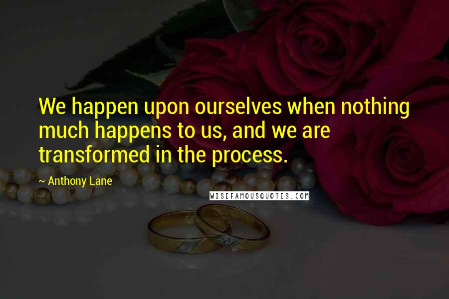 Anthony Lane Quotes: We happen upon ourselves when nothing much happens to us, and we are transformed in the process.
