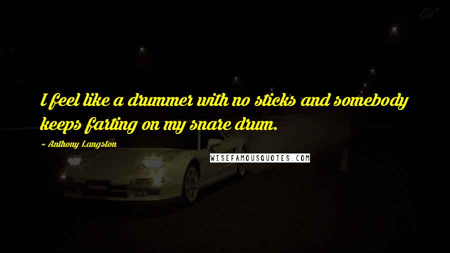 Anthony Langston Quotes: I feel like a drummer with no sticks and somebody keeps farting on my snare drum.