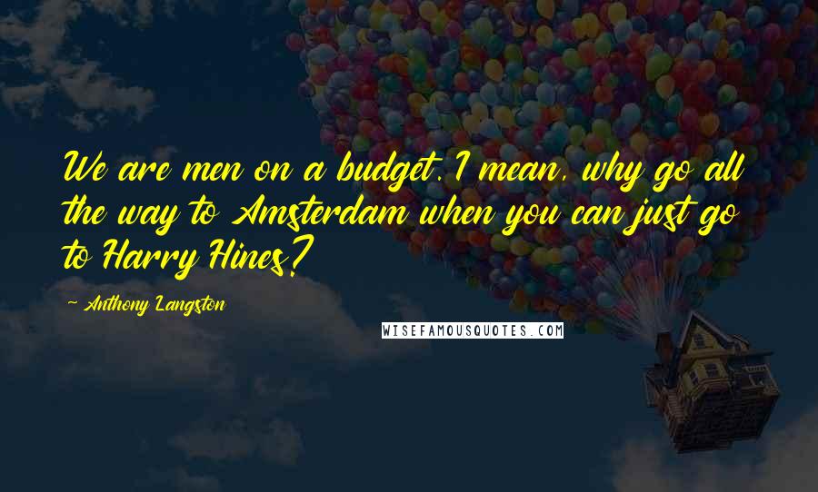 Anthony Langston Quotes: We are men on a budget. I mean, why go all the way to Amsterdam when you can just go to Harry Hines?