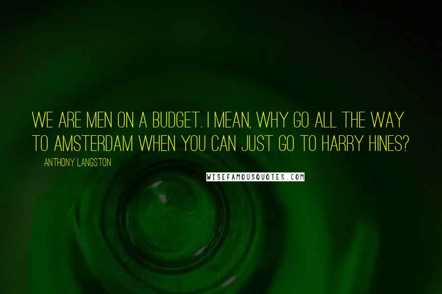 Anthony Langston Quotes: We are men on a budget. I mean, why go all the way to Amsterdam when you can just go to Harry Hines?