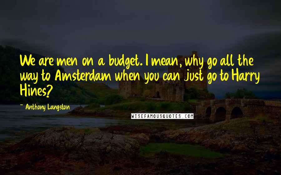 Anthony Langston Quotes: We are men on a budget. I mean, why go all the way to Amsterdam when you can just go to Harry Hines?