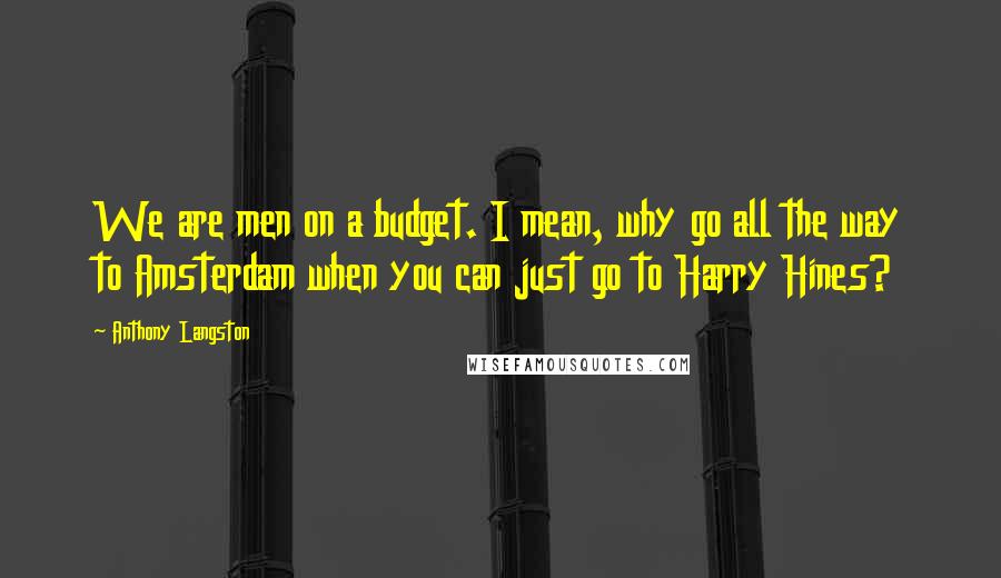 Anthony Langston Quotes: We are men on a budget. I mean, why go all the way to Amsterdam when you can just go to Harry Hines?