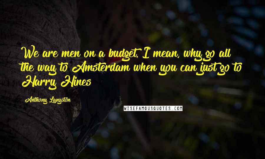 Anthony Langston Quotes: We are men on a budget. I mean, why go all the way to Amsterdam when you can just go to Harry Hines?