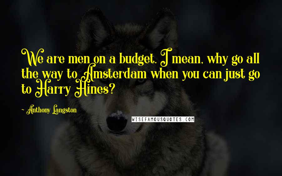 Anthony Langston Quotes: We are men on a budget. I mean, why go all the way to Amsterdam when you can just go to Harry Hines?