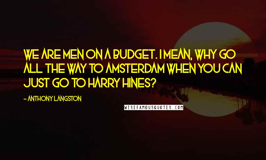 Anthony Langston Quotes: We are men on a budget. I mean, why go all the way to Amsterdam when you can just go to Harry Hines?