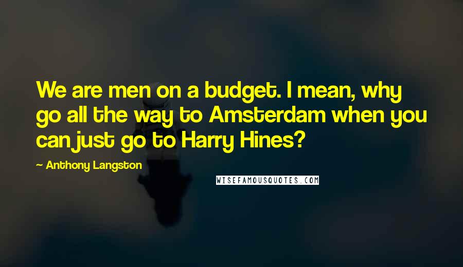 Anthony Langston Quotes: We are men on a budget. I mean, why go all the way to Amsterdam when you can just go to Harry Hines?