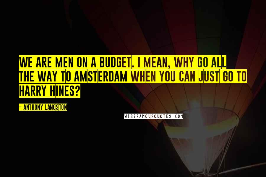 Anthony Langston Quotes: We are men on a budget. I mean, why go all the way to Amsterdam when you can just go to Harry Hines?