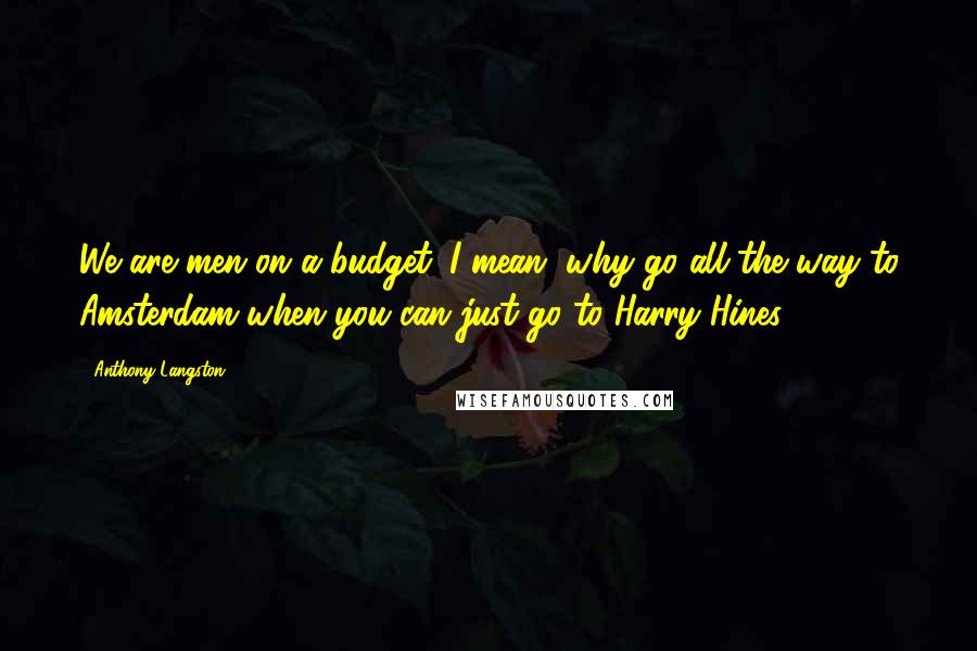 Anthony Langston Quotes: We are men on a budget. I mean, why go all the way to Amsterdam when you can just go to Harry Hines?