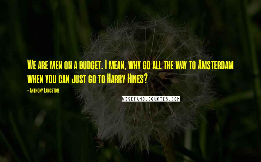 Anthony Langston Quotes: We are men on a budget. I mean, why go all the way to Amsterdam when you can just go to Harry Hines?