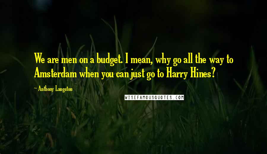 Anthony Langston Quotes: We are men on a budget. I mean, why go all the way to Amsterdam when you can just go to Harry Hines?