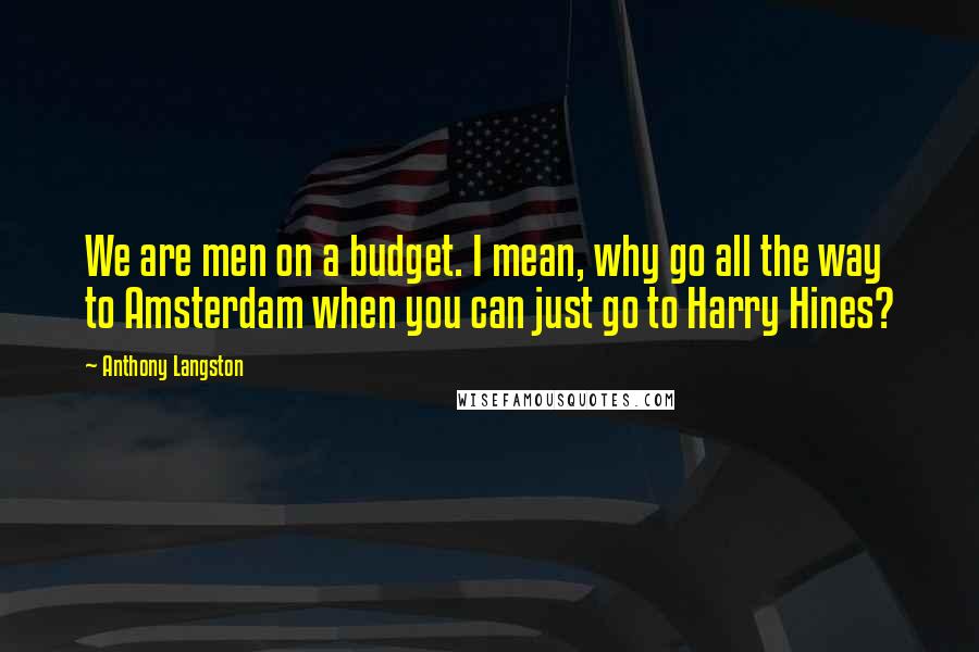 Anthony Langston Quotes: We are men on a budget. I mean, why go all the way to Amsterdam when you can just go to Harry Hines?