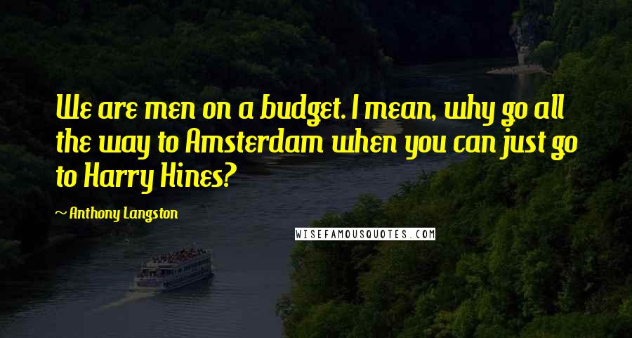 Anthony Langston Quotes: We are men on a budget. I mean, why go all the way to Amsterdam when you can just go to Harry Hines?