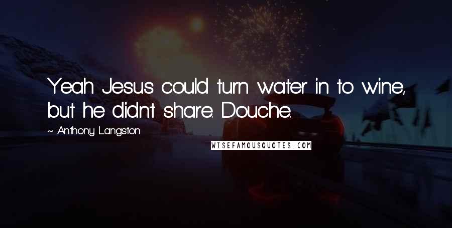 Anthony Langston Quotes: Yeah Jesus could turn water in to wine, but he didn't share. Douche.