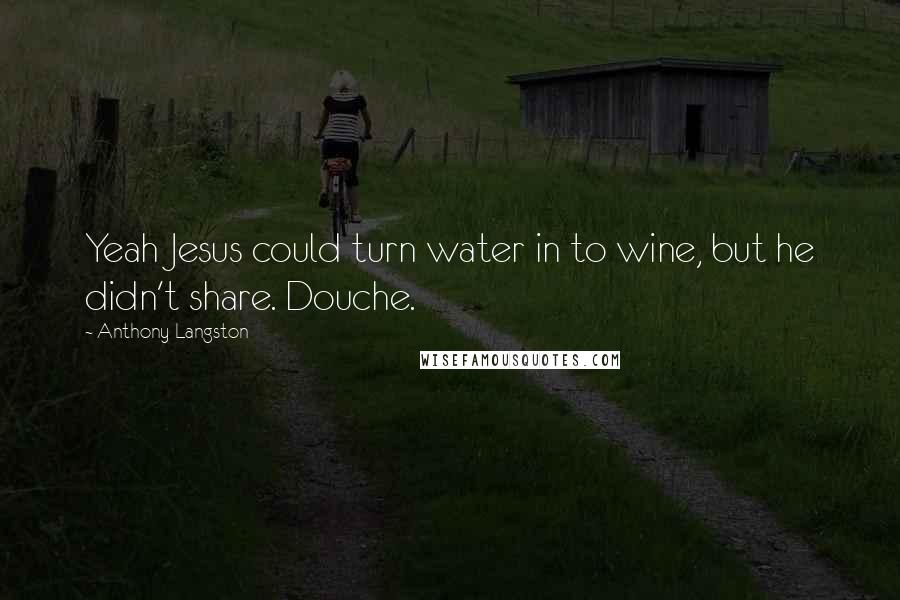 Anthony Langston Quotes: Yeah Jesus could turn water in to wine, but he didn't share. Douche.