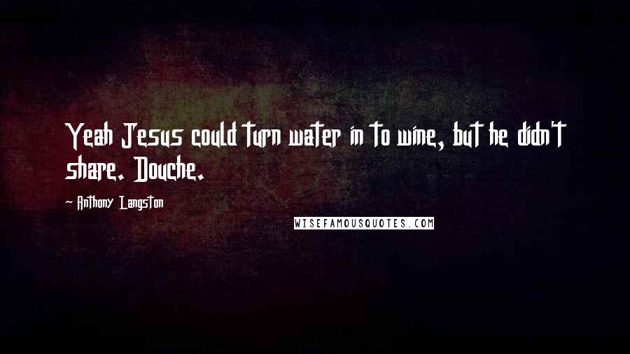 Anthony Langston Quotes: Yeah Jesus could turn water in to wine, but he didn't share. Douche.