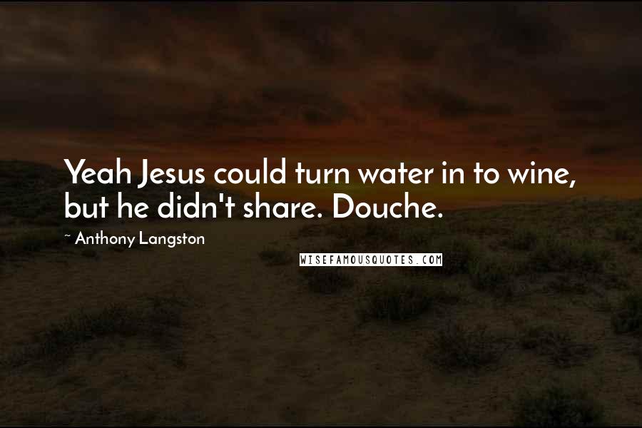 Anthony Langston Quotes: Yeah Jesus could turn water in to wine, but he didn't share. Douche.