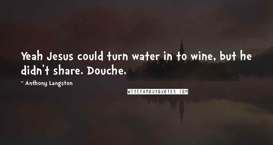 Anthony Langston Quotes: Yeah Jesus could turn water in to wine, but he didn't share. Douche.