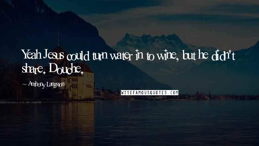 Anthony Langston Quotes: Yeah Jesus could turn water in to wine, but he didn't share. Douche.