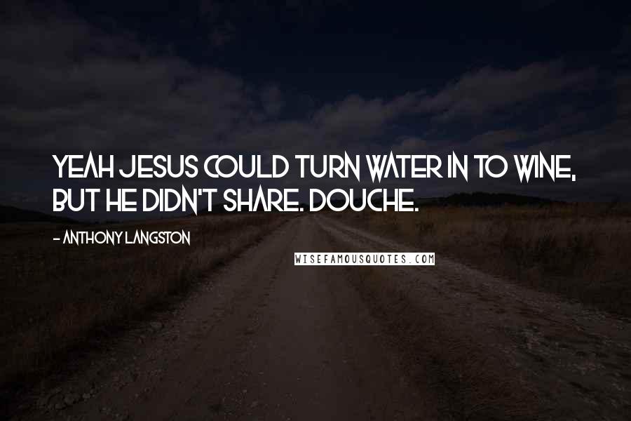 Anthony Langston Quotes: Yeah Jesus could turn water in to wine, but he didn't share. Douche.