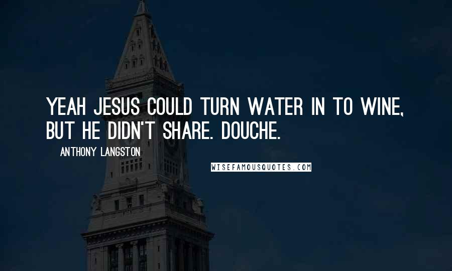 Anthony Langston Quotes: Yeah Jesus could turn water in to wine, but he didn't share. Douche.