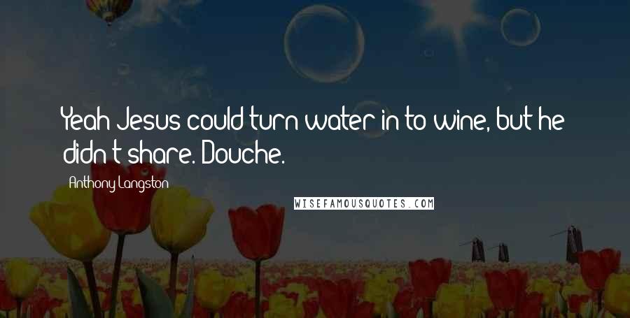 Anthony Langston Quotes: Yeah Jesus could turn water in to wine, but he didn't share. Douche.