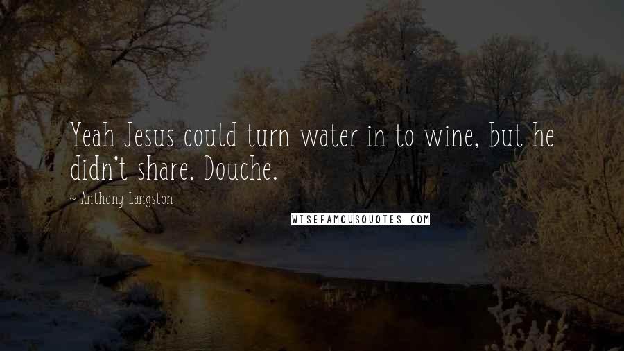 Anthony Langston Quotes: Yeah Jesus could turn water in to wine, but he didn't share. Douche.