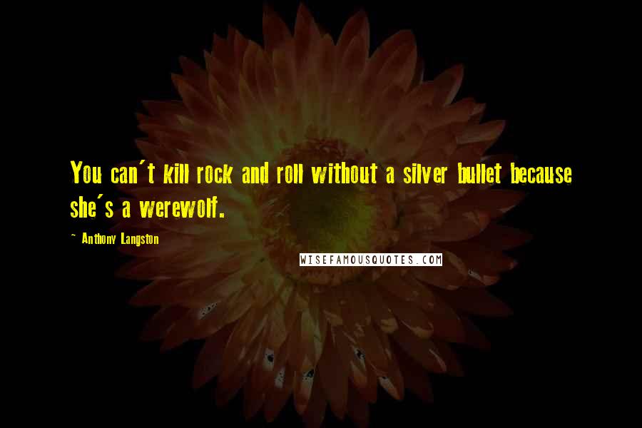 Anthony Langston Quotes: You can't kill rock and roll without a silver bullet because she's a werewolf.