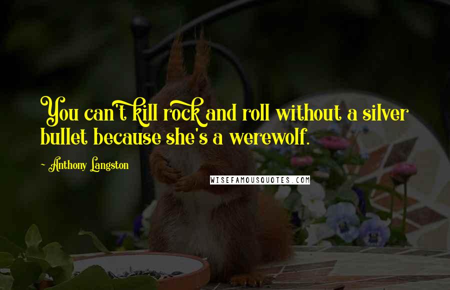 Anthony Langston Quotes: You can't kill rock and roll without a silver bullet because she's a werewolf.