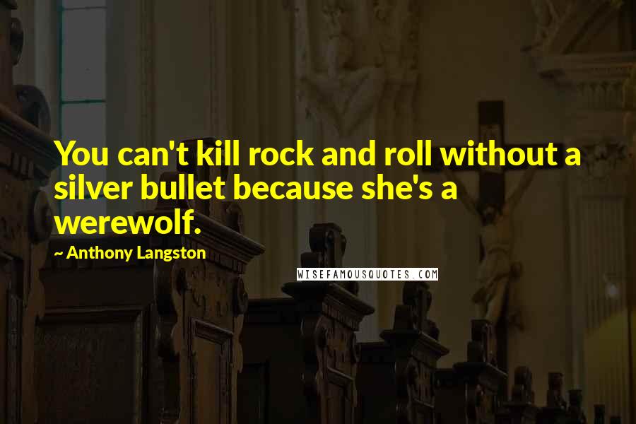 Anthony Langston Quotes: You can't kill rock and roll without a silver bullet because she's a werewolf.