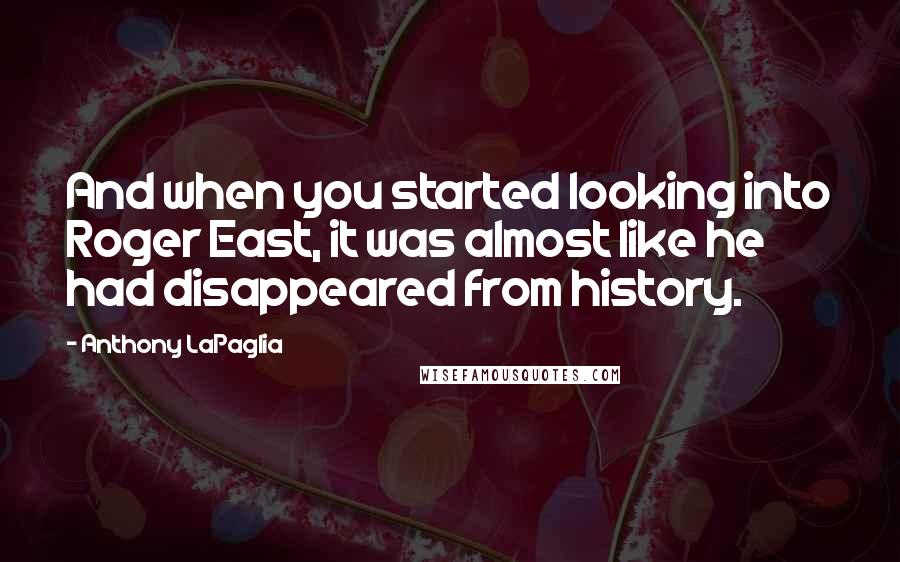 Anthony LaPaglia Quotes: And when you started looking into Roger East, it was almost like he had disappeared from history.