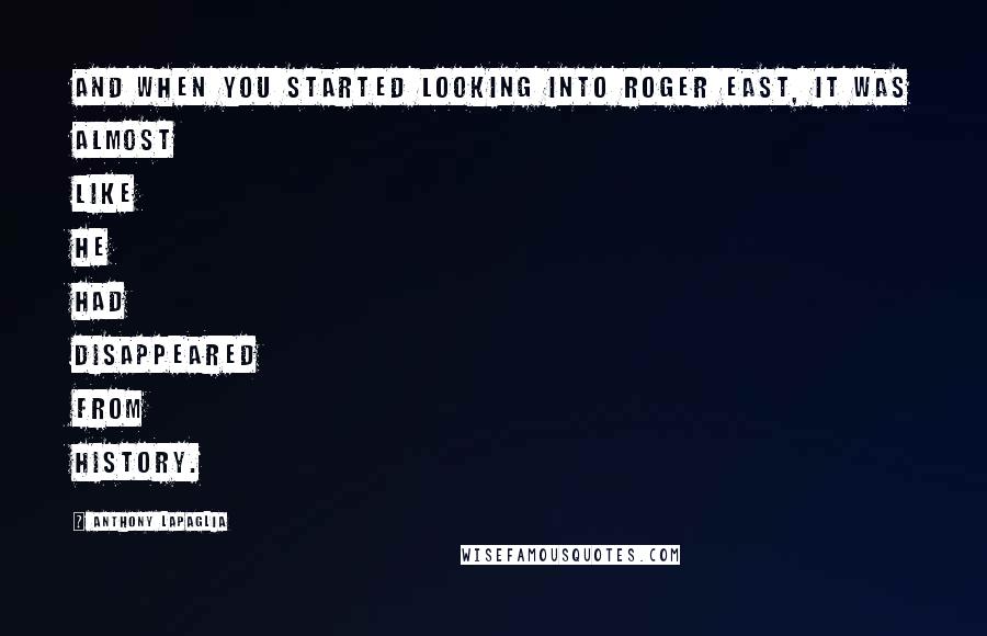 Anthony LaPaglia Quotes: And when you started looking into Roger East, it was almost like he had disappeared from history.