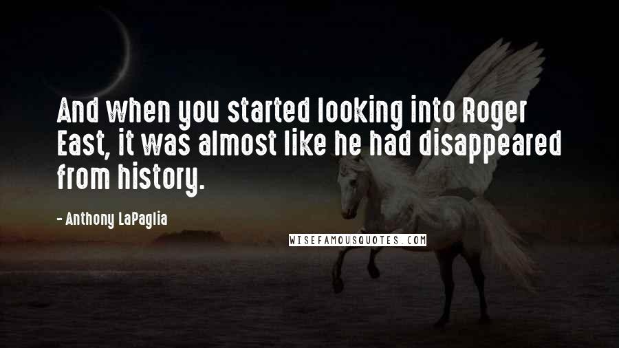 Anthony LaPaglia Quotes: And when you started looking into Roger East, it was almost like he had disappeared from history.