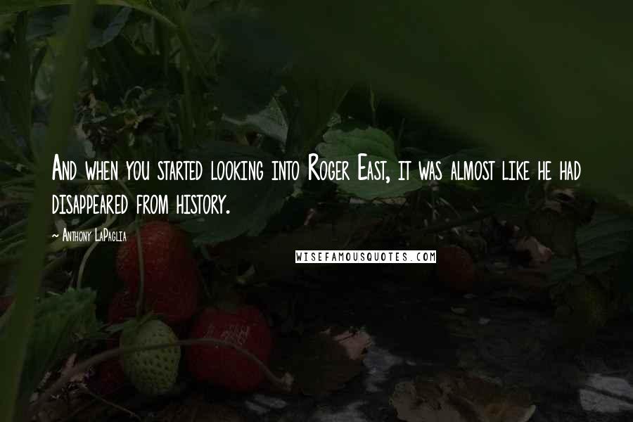 Anthony LaPaglia Quotes: And when you started looking into Roger East, it was almost like he had disappeared from history.