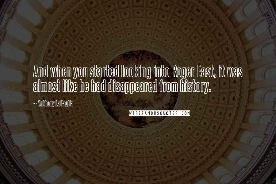 Anthony LaPaglia Quotes: And when you started looking into Roger East, it was almost like he had disappeared from history.