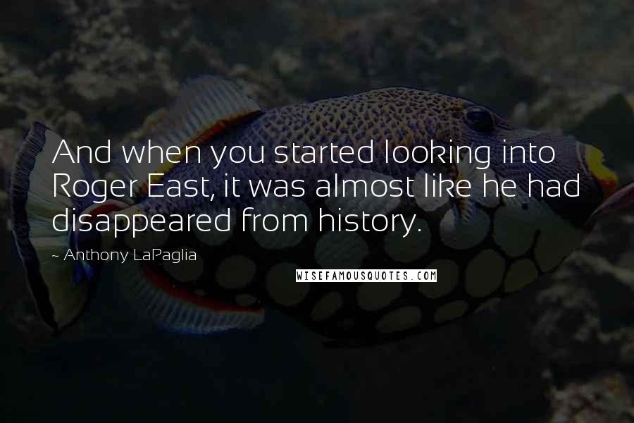 Anthony LaPaglia Quotes: And when you started looking into Roger East, it was almost like he had disappeared from history.