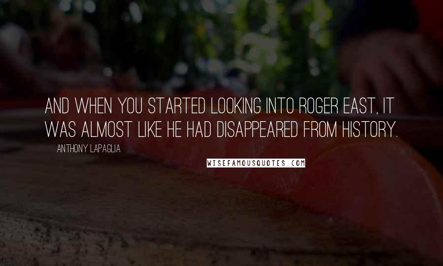 Anthony LaPaglia Quotes: And when you started looking into Roger East, it was almost like he had disappeared from history.