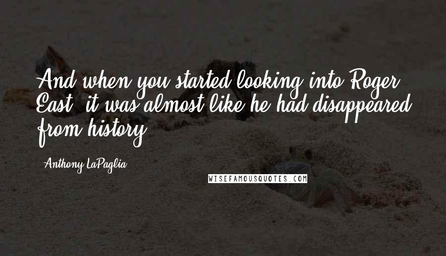 Anthony LaPaglia Quotes: And when you started looking into Roger East, it was almost like he had disappeared from history.