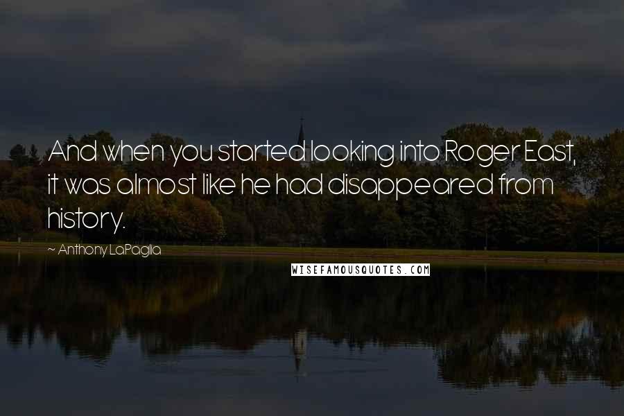 Anthony LaPaglia Quotes: And when you started looking into Roger East, it was almost like he had disappeared from history.