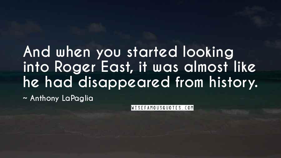 Anthony LaPaglia Quotes: And when you started looking into Roger East, it was almost like he had disappeared from history.