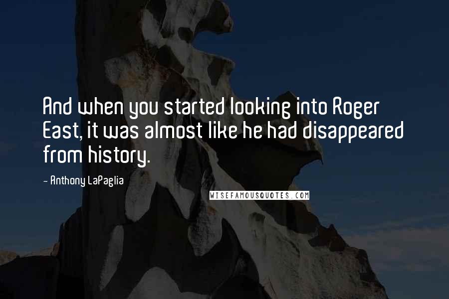 Anthony LaPaglia Quotes: And when you started looking into Roger East, it was almost like he had disappeared from history.